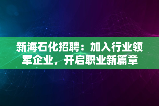 新海石化招聘：加入行业领军企业，开启职业新篇章