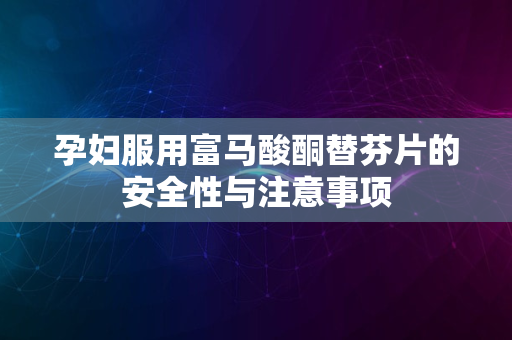 孕妇服用富马酸酮替芬片的安全性与注意事项