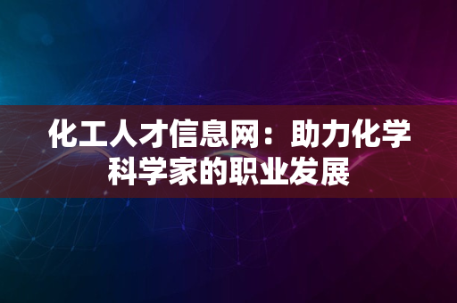 化工人才信息网：助力化学科学家的职业发展