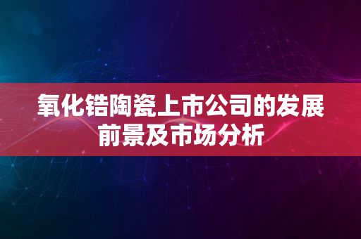 氧化锆陶瓷上市公司的发展前景及市场分析