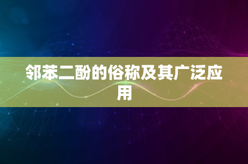 邻苯二酚的俗称及其广泛应用