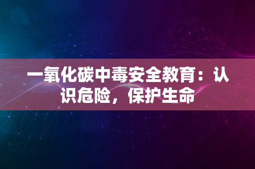 一氧化碳中毒安全教育：认识危险，保护生命