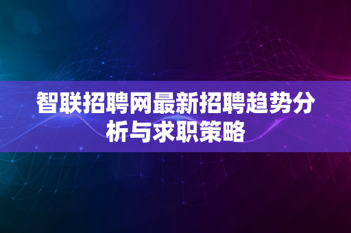 智联招聘网最新招聘趋势分析与求职策略