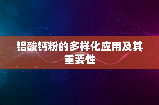 铝酸钙粉的多样化应用及其重要性