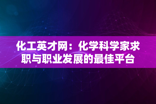 化工英才网：化学科学家求职与职业发展的最佳平台