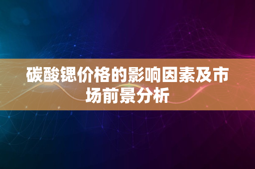 碳酸锶价格的影响因素及市场前景分析