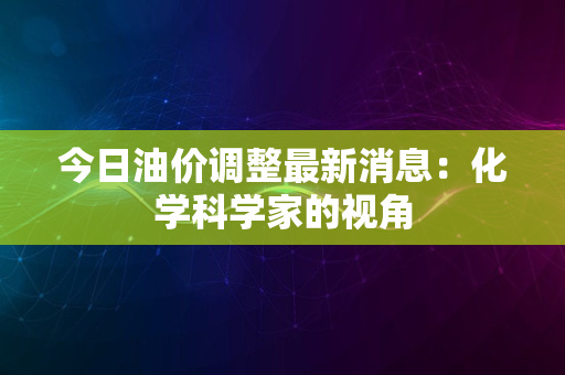 今日油价调整最新消息：化学科学家的视角