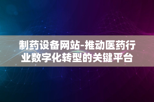 制药设备网站-推动医药行业数字化转型的关键平台