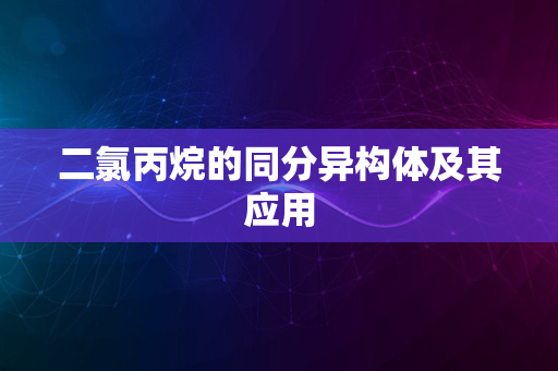 二氯丙烷的同分异构体及其应用