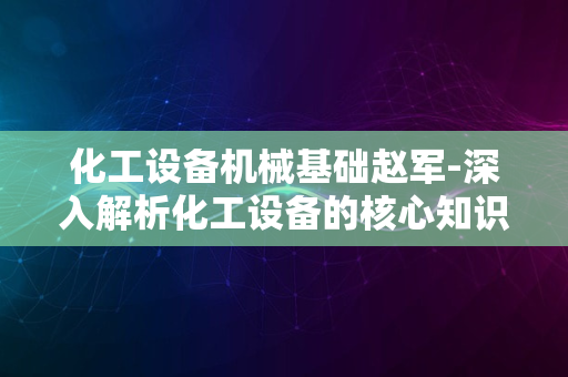 化工设备机械基础赵军-深入解析化工设备的核心知识