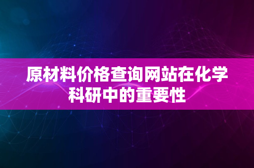 原材料价格查询网站在化学科研中的重要性