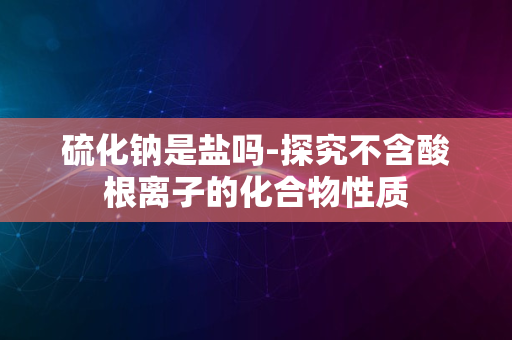 硫化钠是盐吗-探究不含酸根离子的化合物性质