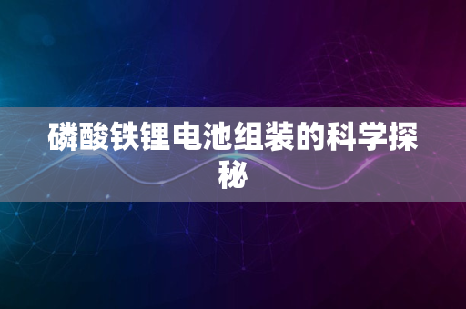 磷酸铁锂电池组装的科学探秘