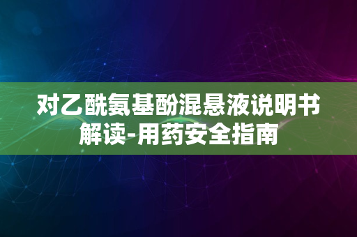 对乙酰氨基酚混悬液说明书解读-用药安全指南