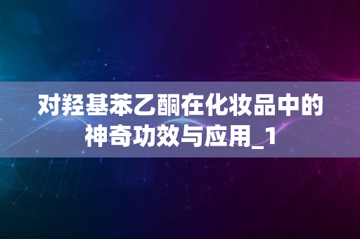 对羟基苯乙酮在化妆品中的神奇功效与应用_1