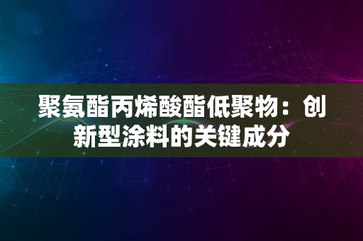 聚氨酯丙烯酸酯低聚物：创新型涂料的关键成分