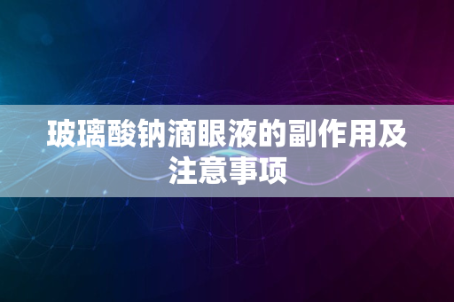 玻璃酸钠滴眼液的副作用及注意事项