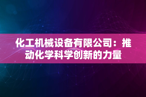 化工机械设备有限公司：推动化学科学创新的力量