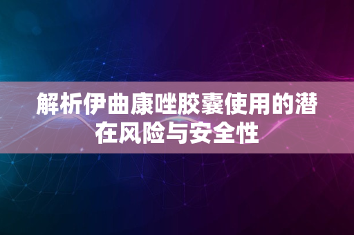 解析伊曲康唑胶囊使用的潜在风险与安全性