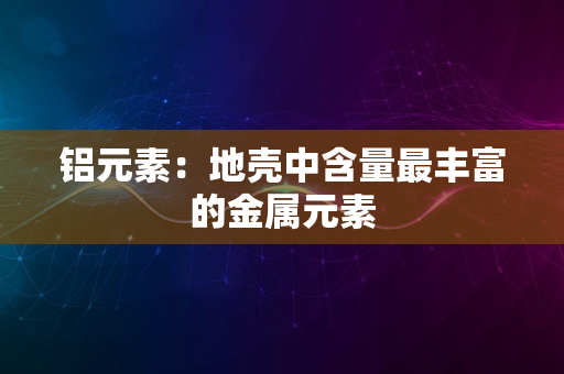 铝元素：地壳中含量最丰富的金属元素