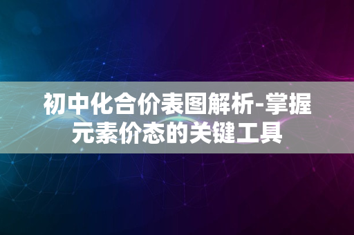 初中化合价表图解析-掌握元素价态的关键工具