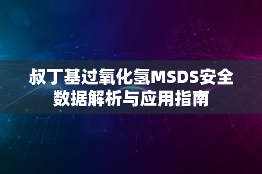 叔丁基过氧化氢MSDS安全数据解析与应用指南