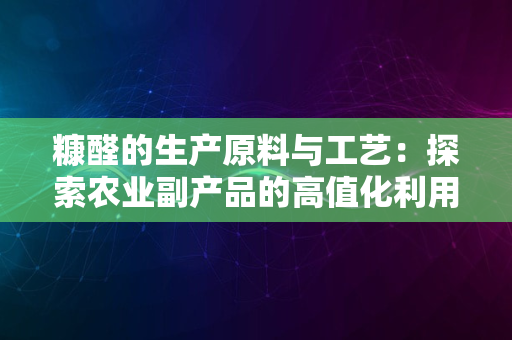 糠醛的生产原料与工艺：探索农业副产品的高值化利用