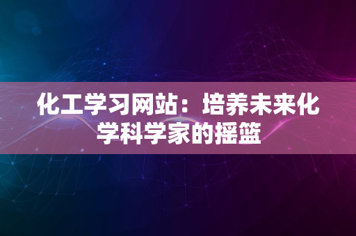 化工学习网站：培养未来化学科学家的摇篮