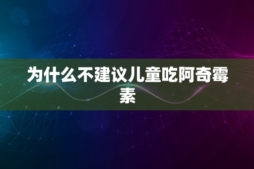 为什么不建议儿童吃阿奇霉素