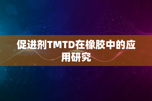 促进剂TMTD在橡胶中的应用研究