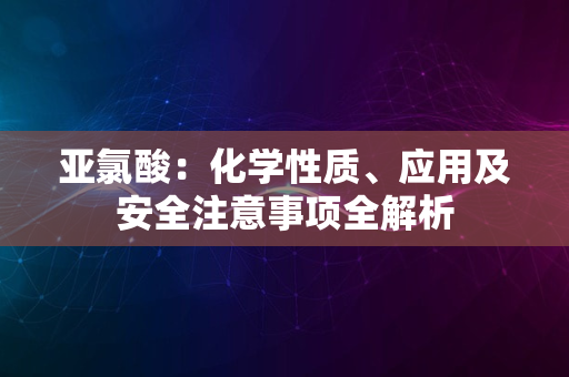 亚氯酸：化学性质、应用及安全注意事项全解析