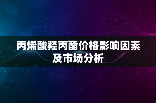 丙烯酸羟丙酯价格影响因素及市场分析