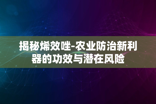 揭秘烯效唑-农业防治新利器的功效与潜在风险