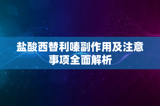 盐酸西替利嗪副作用及注意事项全面解析