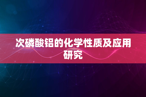 次磷酸铝的化学性质及应用研究