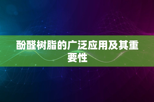 酚醛树脂的广泛应用及其重要性