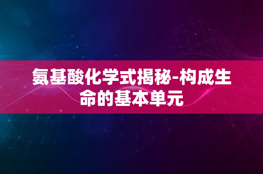 氨基酸化学式揭秘-构成生命的基本单元