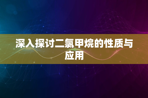 深入探讨二氯甲烷的性质与应用