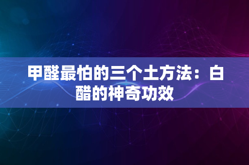 甲醛最怕的三个土方法：白醋的神奇功效