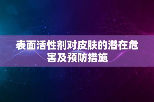 表面活性剂对皮肤的潜在危害及预防措施