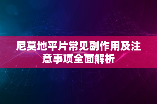 尼莫地平片常见副作用及注意事项全面解析