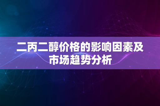 二丙二醇价格的影响因素及市场趋势分析