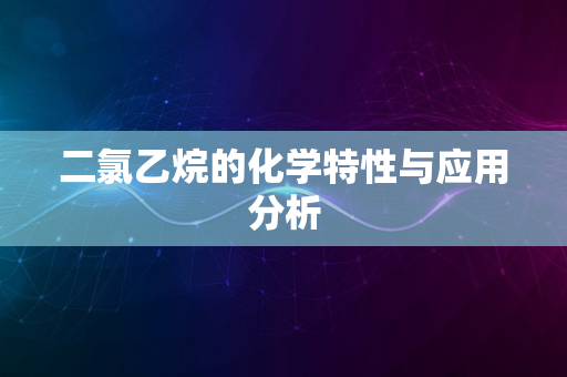 二氯乙烷的化学特性与应用分析