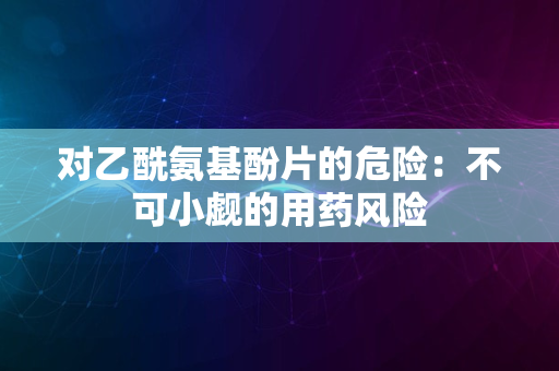 对乙酰氨基酚片的危险：不可小觑的用药风险