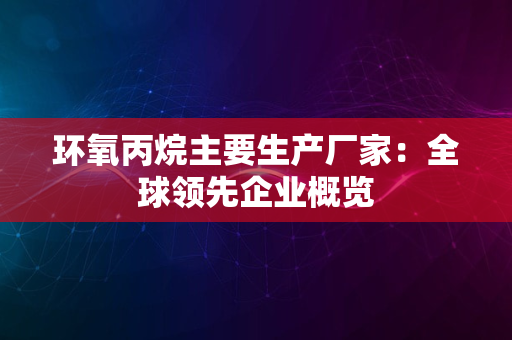 环氧丙烷主要生产厂家：全球领先企业概览