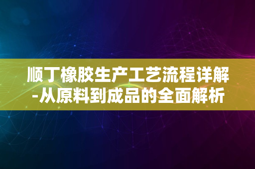 顺丁橡胶生产工艺流程详解-从原料到成品的全面解析