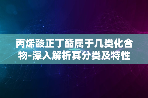 丙烯酸正丁酯属于几类化合物-深入解析其分类及特性