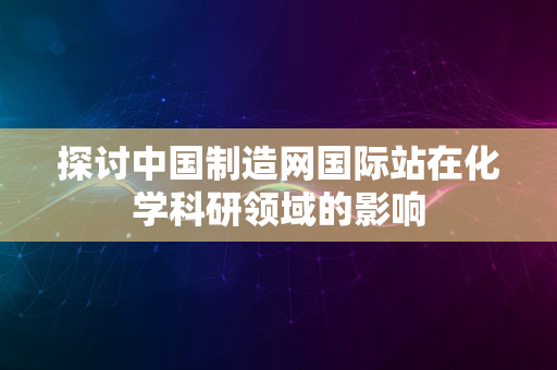 探讨中国制造网国际站在化学科研领域的影响