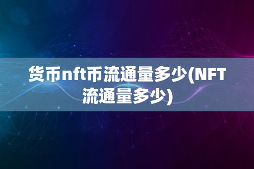 货币nft币流通量多少(NFT流通量多少)