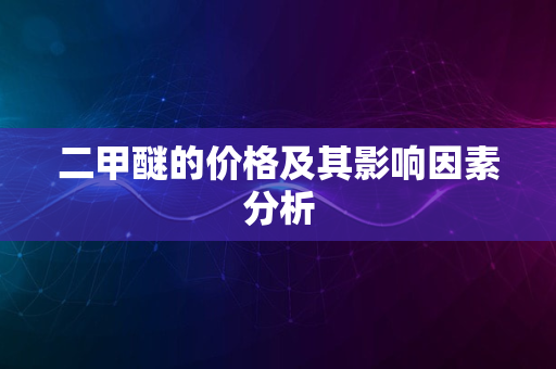 二甲醚的价格及其影响因素分析